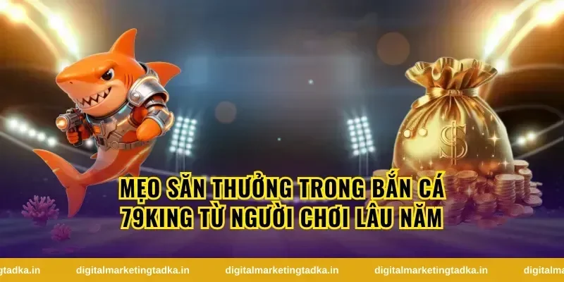 Mẹo săn thưởng trong bắn cá 79King từ người chơi lâu năm