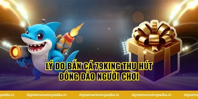 Lý do bắn cá 79King thu hút đông đảo người chơi
