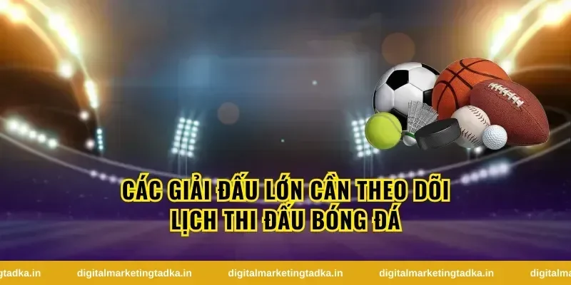 Các Giải Đấu Lớn Cần Theo Dõi Lịch Thi Đấu Bóng Đá