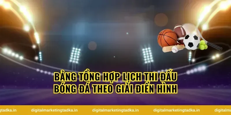 Bảng Tổng Hợp Lịch Thi Đấu Bóng Đá Theo Giải Điển Hình