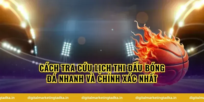 Cách Tra Cứu Lịch Thi Đấu Bóng Đá Nhanh Và Chính Xác Nhất