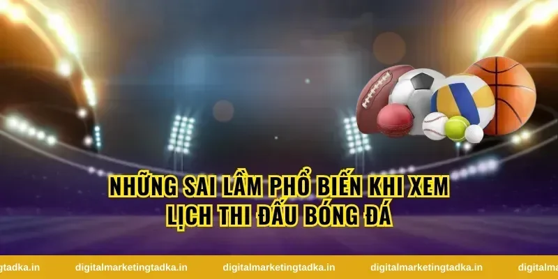 Những Sai Lầm Phổ Biến Khi Xem Lịch Thi Đấu Bóng Đá
