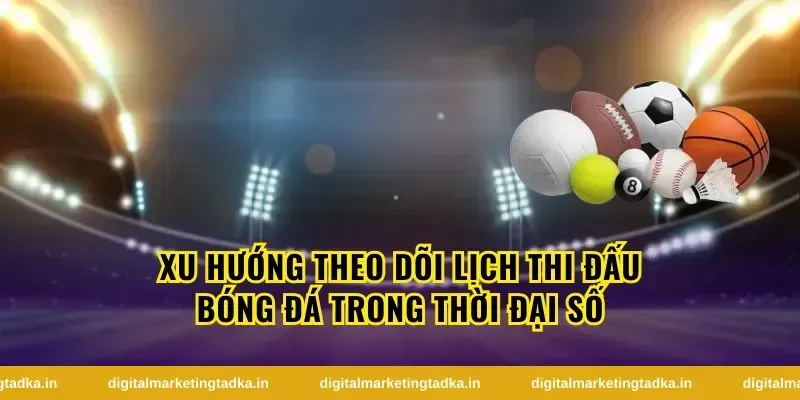 Xu Hướng Theo Dõi Lịch Thi Đấu Bóng Đá Trong Thời Đại Số