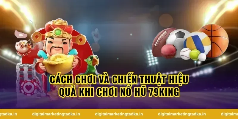 Cách Chơi Và Chiến Thuật Hiệu Quả Khi Chơi Nổ Hũ 79King