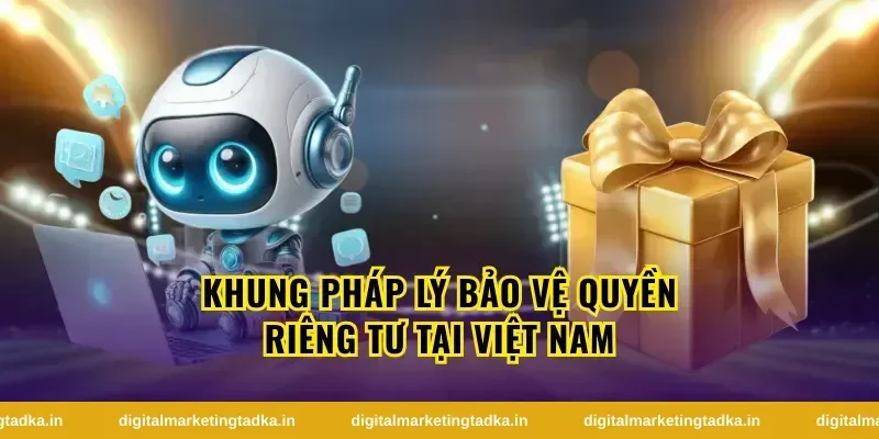 Khung Pháp Lý Bảo Vệ Quyền Riêng Tư Tại Việt Nam