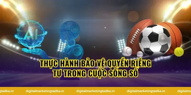 Thực Hành Bảo Vệ Quyền Riêng Tư Trong Cuộc Sống Số