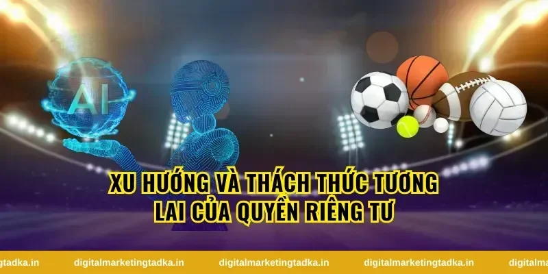 Xu Hướng Và Thách Thức Tương Lai Của Quyền Riêng Tư