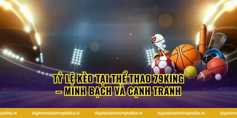 Tỷ Lệ Kèo Tại Thể Thao 79King – Minh Bạch Và Cạnh Tranh